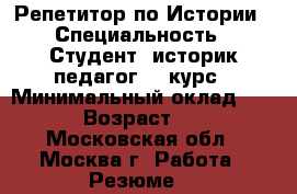 Репетитор по Истории › Специальность ­ Студент, историк-педагог, 5 курс › Минимальный оклад ­ 500 › Возраст ­ 22 - Московская обл., Москва г. Работа » Резюме   